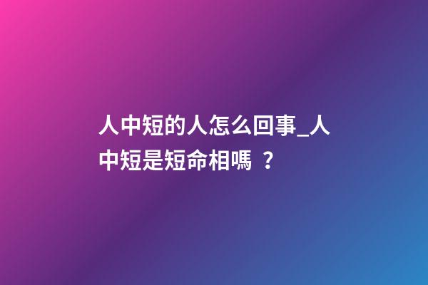 人中短的人怎么回事_人中短是短命相嗎？